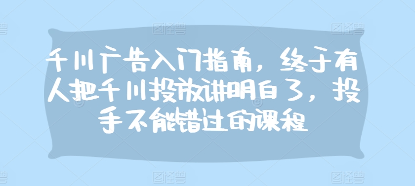 千川广告入门指南，终于有人把千川投放讲明白了，投手不能错过的课程-我的网站