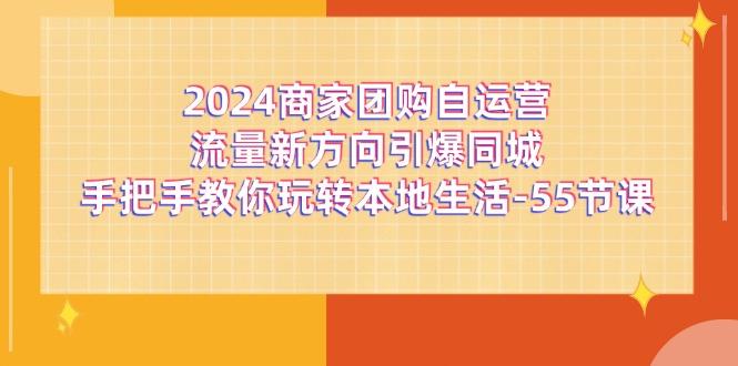 2024商家团购-自运营流量新方向引爆同城，手把手教你玩转本地生活-55节课-我的网站