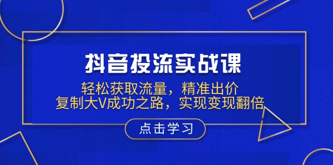 抖音投流实战课，轻松获取流量，精准出价，复制大V成功之路，实现变现翻倍-我的网站