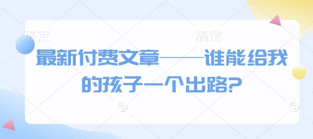 最新付费文章——谁能给我的孩子一个出路?-我的网站