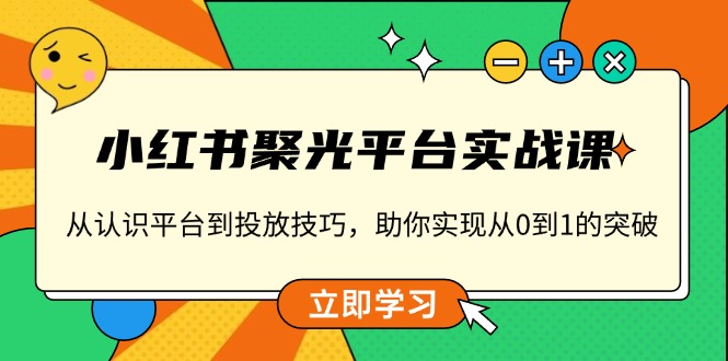 小红书 聚光平台实战课，从认识平台到投放技巧，助你实现从0到1的突破-我的网站