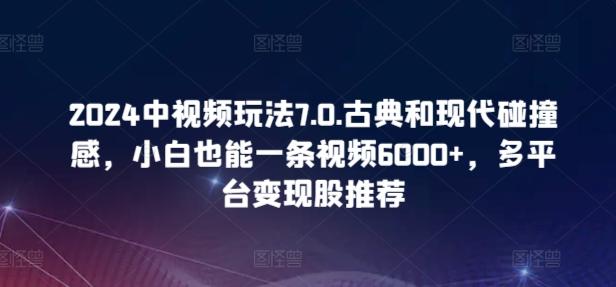 2024中视频玩法7.0.古典和现代碰撞感，小白也能一条视频6000+，多平台变现【揭秘】-我的网站