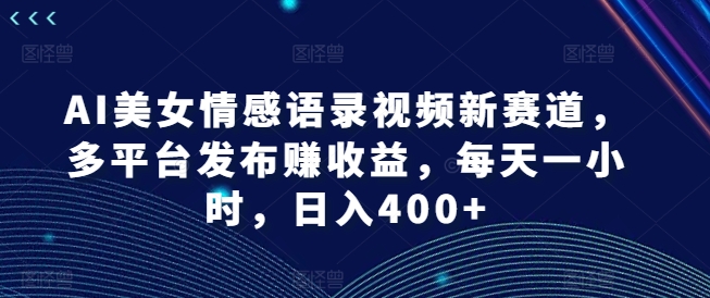 AI美女情感语录视频新赛道，多平台发布赚收益，每天一小时，日入400+【揭秘】-我的网站