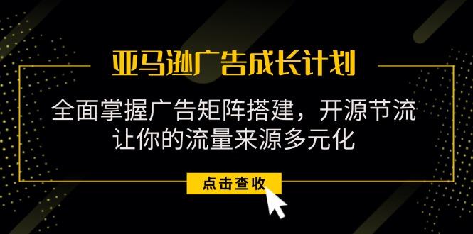 亚马逊-广告成长计划，掌握广告矩阵搭建/开源节流/流量来源多元化-我的网站