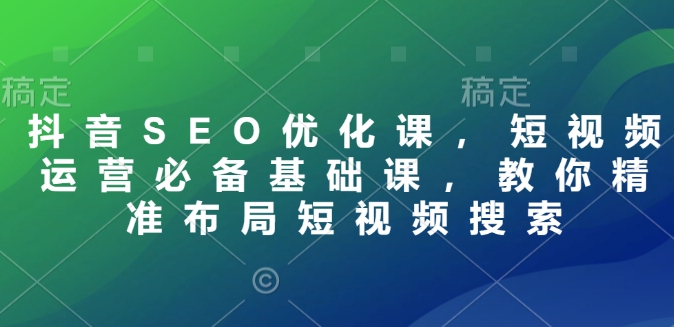 抖音SEO优化课，短视频运营必备基础课，教你精准布局短视频搜索-我的网站