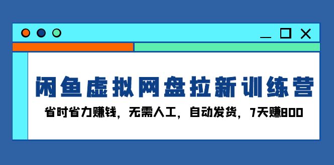 闲鱼虚拟网盘拉新训练营：省时省力赚钱，无需人工，自动发货，7天赚800-我的网站