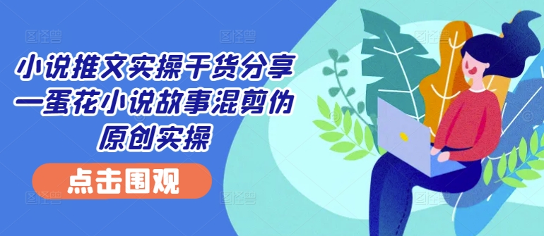 小说推文实操干货分享—蛋花小说故事混剪伪原创实操-我的网站